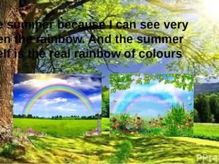 I like summer because I can see very often the rainbow. And the summer itself is
