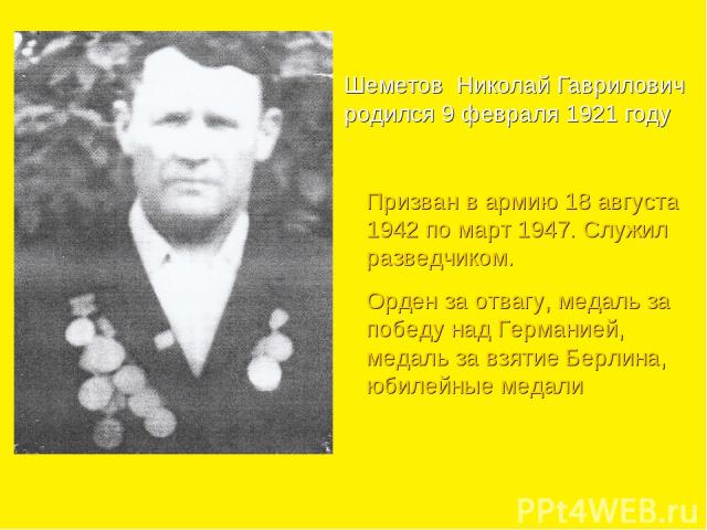 Шеметов Николай Гаврилович родился 9 февраля 1921 году Призван в армию 18 августа 1942 по март 1947. Служил разведчиком. Орден за отвагу, медаль за победу над Германией, медаль за взятие Берлина, юбилейные медали