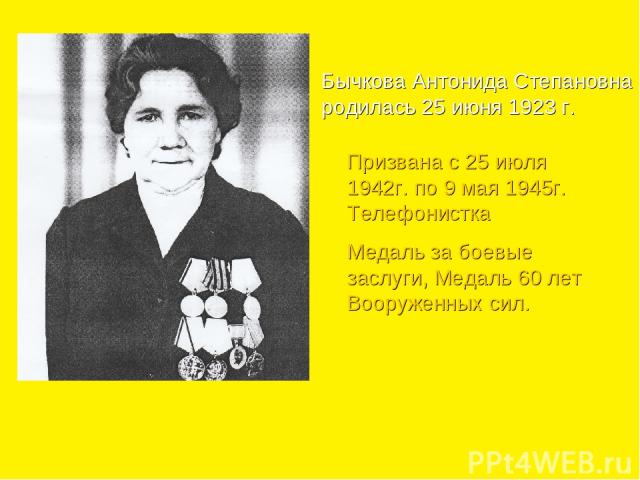 Бычкова Антонида Степановна родилась 25 июня 1923 г. Призвана с 25 июля 1942г. по 9 мая 1945г. Телефонистка Медаль за боевые заслуги, Медаль 60 лет Вооруженных сил.