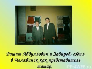 Рашит Абдуллович и Забиров, ездил в Челябинск как представитель татар.