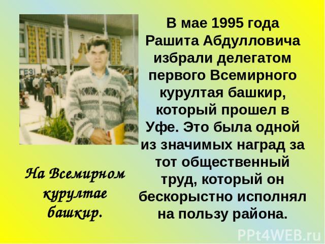 На Всемирном курултае башкир. В мае 1995 года Рашита Абдулловича избрали делегатом первого Всемирного курултая башкир, который прошел в Уфе. Это была одной из значимых наград за тот общественный труд, который он бескорыстно исполнял на пользу района.