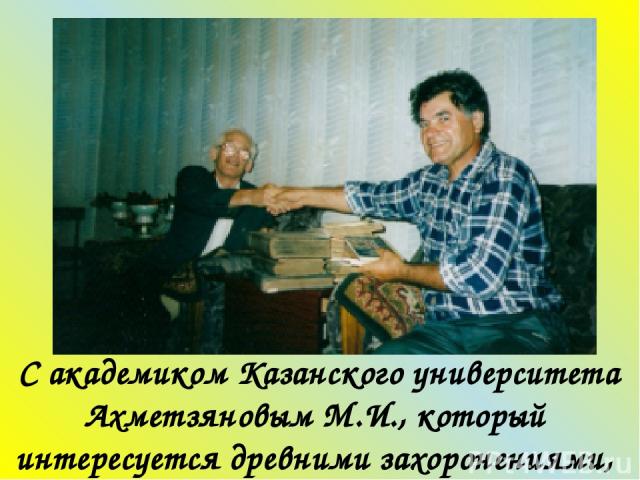 С академиком Казанского университета Ахметзяновым М.И., который интересуется древними захоронениями, археологией.