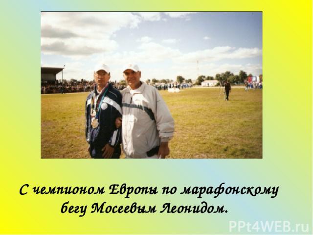 С чемпионом Европы по марафонскому бегу Мосеевым Леонидом.