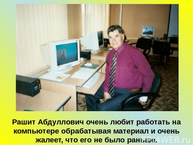 Рашит Абдуллович очень любит работать на компьютере обрабатывая материал и очень жалеет, что его не было раньше.