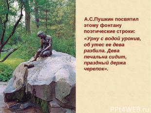 А.С.Пушкин посвятил этому фонтану поэтические строки: «Урну с водой уронив, об у