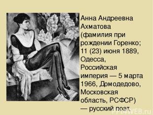 Анна Андреевна Ахматова (фамилия при рождении Горенко; 11 (23) июня 1889, Одесса