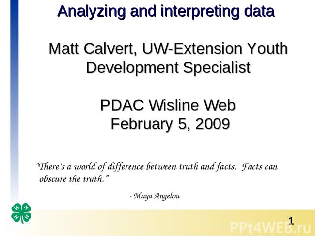 Analyzing and interpreting data Matt Calvert, UW-Extension Youth Development Specialist PDAC Wisline Web February 5, 2009 “There’s a world of difference between truth and facts. Facts can obscure the truth.” - Maya Angelou *