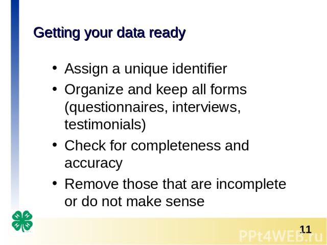 Getting your data ready Assign a unique identifier Organize and keep all forms (questionnaires, interviews, testimonials) Check for completeness and accuracy Remove those that are incomplete or do not make sense *