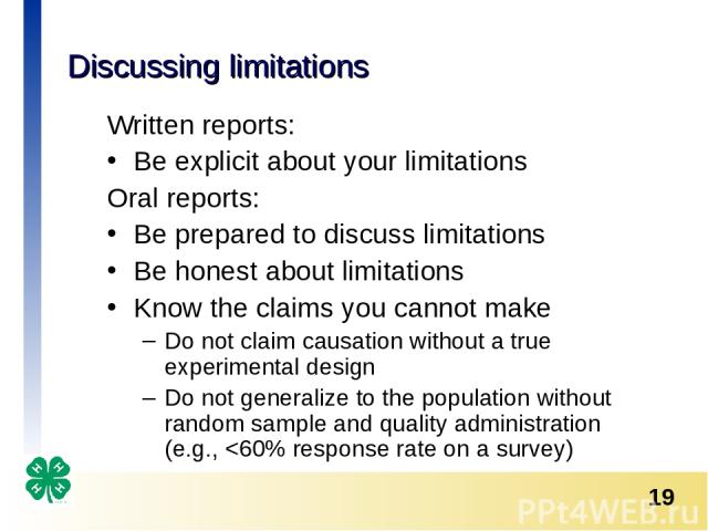 Discussing limitations Written reports: Be explicit about your limitations Oral reports: Be prepared to discuss limitations Be honest about limitations Know the claims you cannot make Do not claim causation without a true experimental design Do not …