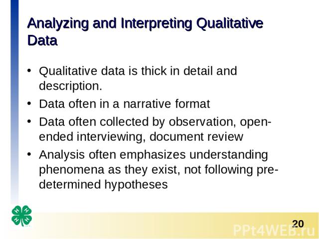 Analyzing and Interpreting Qualitative Data Qualitative data is thick in detail and description. Data often in a narrative format Data often collected by observation, open-ended interviewing, document review Analysis often emphasizes understanding p…