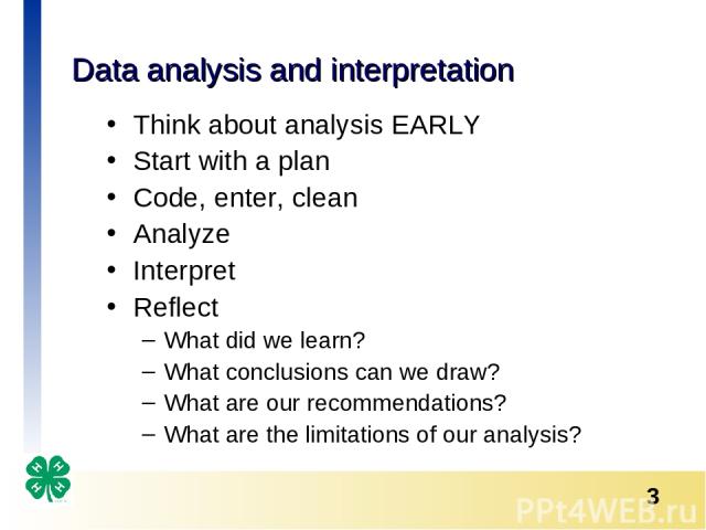 Data analysis and interpretation Think about analysis EARLY Start with a plan Code, enter, clean Analyze Interpret Reflect What did we learn? What conclusions can we draw? What are our recommendations? What are the limitations of our analysis? *