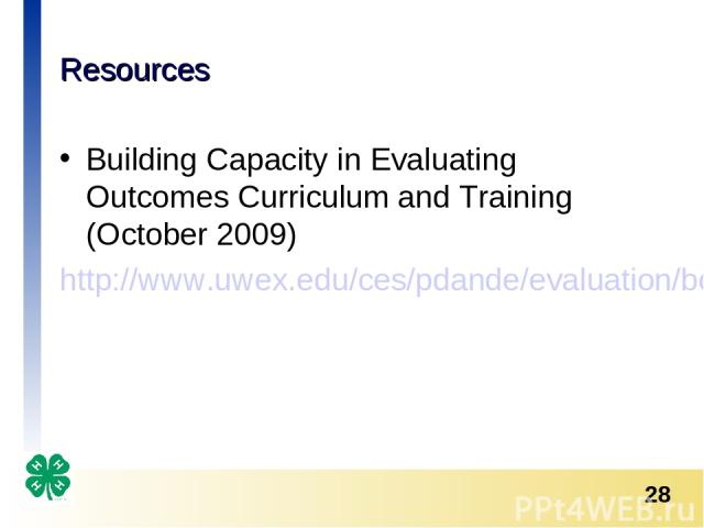 Resources Building Capacity in Evaluating Outcomes Curriculum and Training (October 2009) http://www.uwex.edu/ces/pdande/evaluation/bceo/index.html *