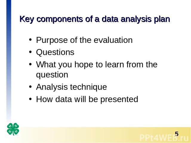 Key components of a data analysis plan Purpose of the evaluation Questions What you hope to learn from the question Analysis technique How data will be presented *