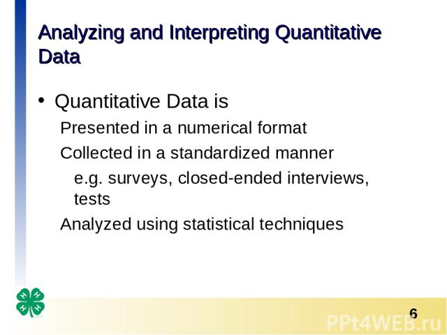 Analyzing and Interpreting Quantitative Data Quantitative Data is Presented in a numerical format Collected in a standardized manner e.g. surveys, closed-ended interviews, tests Analyzed using statistical techniques *