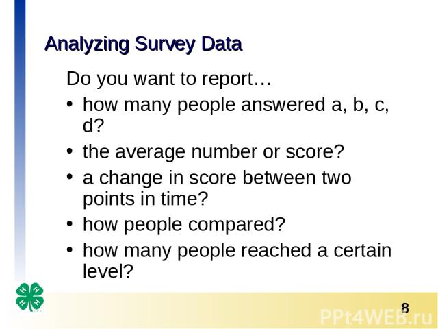 Analyzing Survey Data Do you want to report… how many people answered a, b, c, d? the average number or score? a change in score between two points in time? how people compared? how many people reached a certain level? *