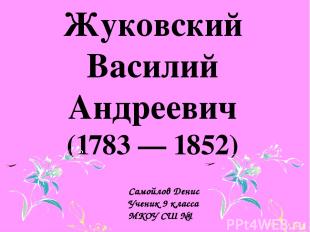 Жуковский Василий Андреевич (1783 — 1852) Самойлов Денис Ученик 9 класса МКОУ СШ