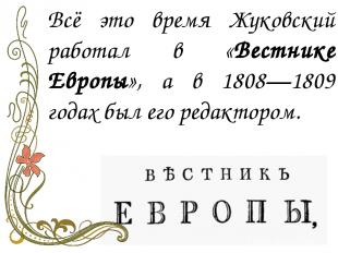 Всё это время Жуковский работал в «Вестнике Европы», а в 1808—1809 годах был его