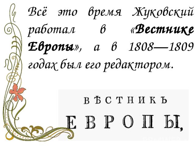 Всё это время Жуковский работал в «Вестнике Европы», а в 1808—1809 годах был его редактором.