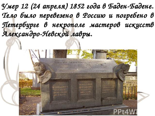 Умер 12 (24 апреля) 1852 года в Баден-Бадене. Тело было перевезено в Россию и погребено в Петербурге в некрополе мастеров искусств Александро-Невской лавры.