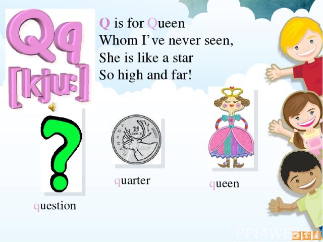 Q is for Queen Whom I’ve never seen, She is like a star So high and far! question queen quarter