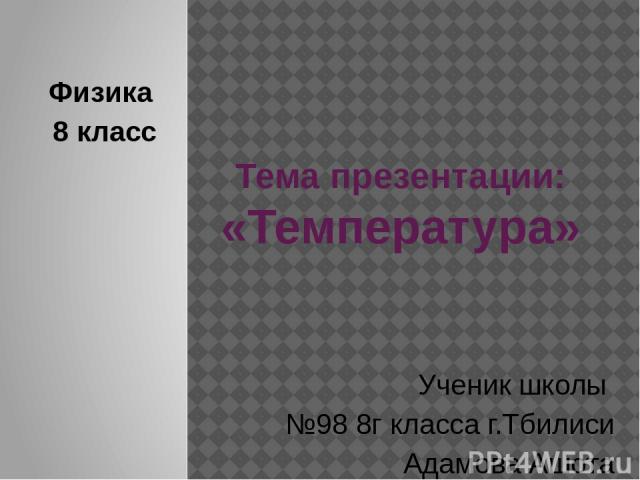 Тема презентации: «Температура» Физика 8 класс Ученик школы №98 8г класса г.Тбилиси Адамова Ашота