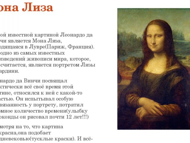 Мона Лиза Самой известной картиной Леонардо да Винчи является Мона Лиза, находящаяся в Лувре(Париж, Франция). Это одно из самых известных произведений живописи мира, которое, как считается, является портретом Лизы Герардини. Леонардо да Винчи посвящ…