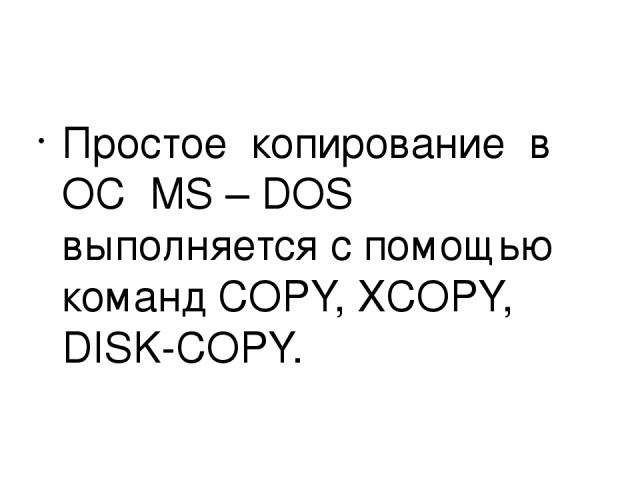 Простое копирование в OC MS – DOS выполняется с помощью команд COPY, XCOPY, DISK COPY.