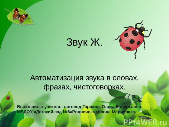 Звук Ж. Автоматизация звука в словах, фразах, чистоговорках. Выполнила: учитель- логопед Гаршина Ольга Валерьевна МБДОУ «Детский сад №6«Родничок» города Мариинска.