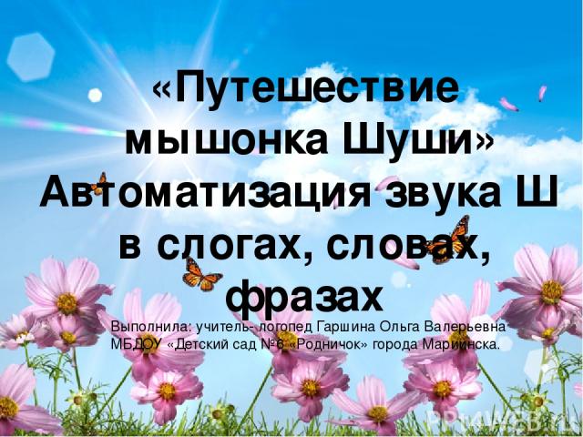 «Путешествие мышонка Шуши» Автоматизация звука Ш в слогах, словах, фразах Выполнила: учитель- логопед Гаршина Ольга Валерьевна МБДОУ «Детский сад №6 «Родничок» города Мариинска.