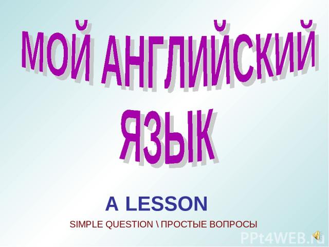 A LESSON SIMPLE QUESTION \ ПРОСТЫЕ ВОПРОСЫ