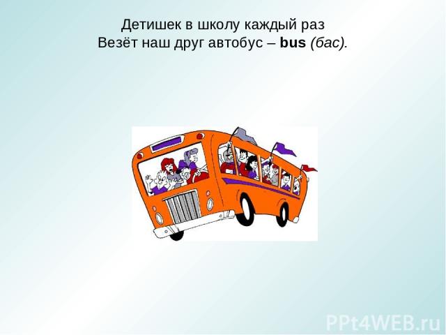 Детишек в школу каждый раз Везёт наш друг автобус – bus (бас).