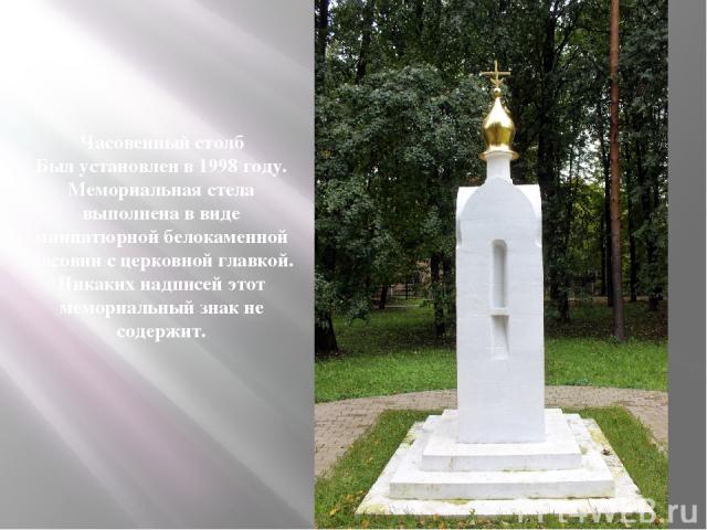 Часовенный столб Был установлен в 1998 году. Мемориальная стела выполнена в виде миниатюрной белокаменной часовни с церковной главкой. Никаких надписей этот мемориальный знак не содержит.