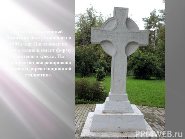 Крест белокаменный Памятник был установлен в 1998 году. Изготовлен из белого камня и имеет форму кельтского креста. На перекрестии выгравирована надпись в дореволюционной стилистике.