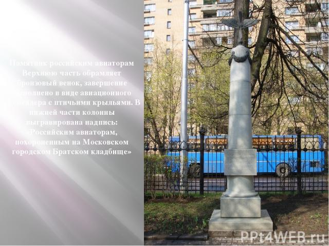 Памятник российским авиаторам Верхнюю часть обрамляет бронзовый венок, завершение выполнено в виде авиационного пропеллера с птичьими крыльями. В нижней части колонны выгравирована надпись: «Российским авиаторам, похороненным на Московском городском…