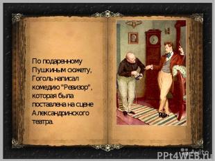 По подаренному Пушкиным сюжету, Гоголь написал комедию "Ревизор", которая была п