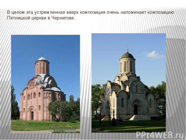 В целом эта устремленная вверх композиция очень напоминает композицию Пятницкой церкви в Чернигове.
