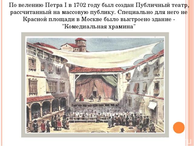 По велению Петра I в 1702 году был создан Публичный театр, рассчитанный на массовую публику. Специально для него не Красной площади в Москве было выстроено здание - 