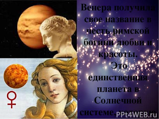 Венера получила свое название в честь римской богини любви и красоты. Это единственная планета в Солнечной системе, которую назвали в честь женского божества.