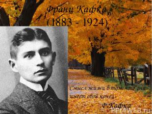 Франц Кафка (1883 - 1924) Смысл жизни в том, что она имеет свой конец. Ф.Кафка