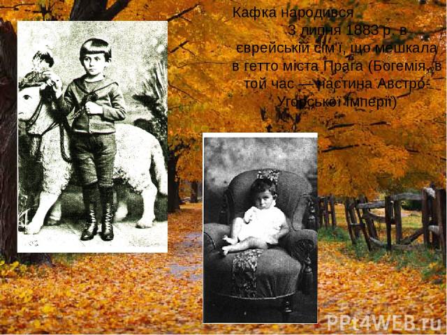Кафка народився 3 липня 1883 р. в єврейській сім'ї, що мешкала в гетто міста Прага (Богемія, в той час — частина Австро-Угорської Імперії)