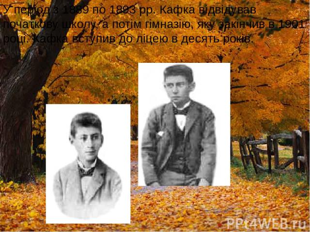 У період з 1889 по 1893 рр. Кафка відвідував початкову школу, а потім гімназію, яку закінчив в 1901 році. Кафка вступив до ліцею в десять років.