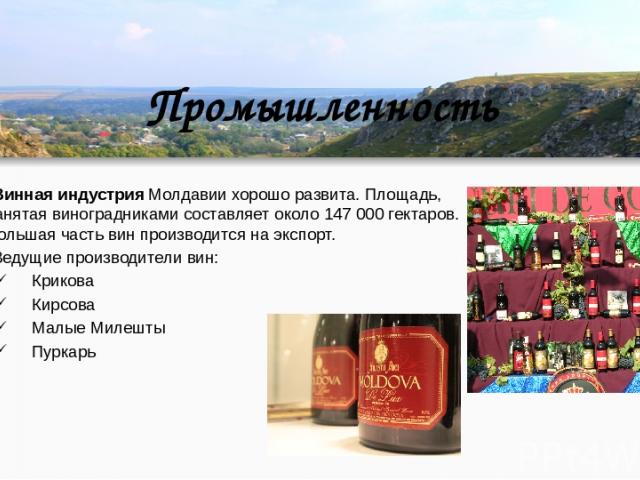Промышленность Винная индустрия Молдавии хорошо развита. Площадь, занятая виноградниками составляет около 147 000 гектаров. Большая часть вин производится на экспорт. Ведущие производители вин: Крикова Кирсова Малые Милешты Пуркарь