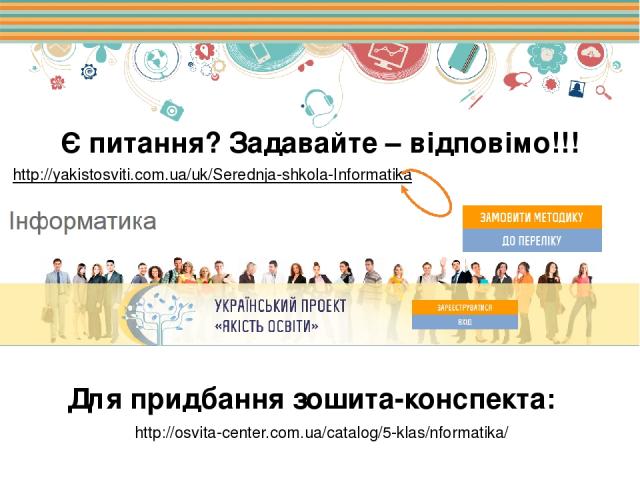 Є питання? Задавайте – відповімо!!! http://yakistosviti.com.ua/uk/Serednja-shkola-Informatika http://osvita-center.com.ua/catalog/5-klas/nformatika/ Для придбання зошита-конспекта: