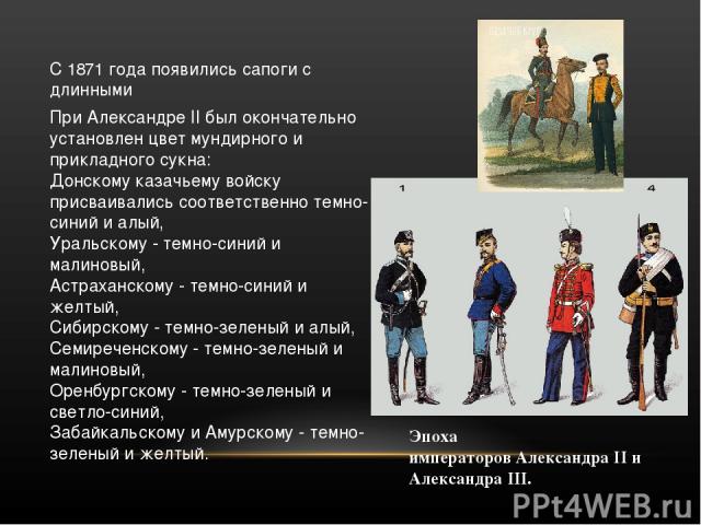 С 1871 года появились сапоги с длинными При Александре II был окончательно установлен цвет мундирного и прикладного сукна:  Донскому казачьему войску присваивались соответственно темно-синий и алый,  Уральскому - темно-синий и малиновый,  Астраханск…