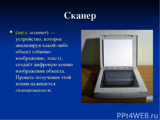 Сканер (англ. scanner) — устройство, которое анализируя какой-либо объект (обычно изображение, текст), создаёт цифровую копию изображения объекта. Процесс получения этой копии называется сканированием.