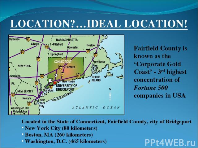 LOCATION?…IDEAL LOCATION! Located in the State of Connecticut, Fairfield County, city of Bridgeport New York City (80 kilometers) Boston, MA (260 kilometers) Washington, D.C. (465 kilometers) Fairfield County is known as the ‘Corporate Gold Coast’ -…