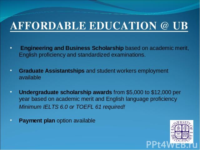 AFFORDABLE EDUCATION @ UB Engineering and Business Scholarship based on academic merit, English proficiency and standardized examinations. Graduate Assistantships and student workers employment available Undergraduate scholarship awards from $5,000 …