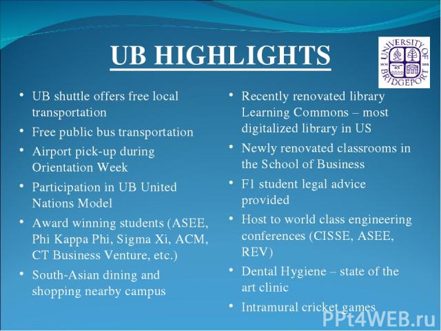 UB HIGHLIGHTS UB shuttle offers free local transportation Free public bus transportation Airport pick-up during Orientation Week Participation in UB United Nations Model Award winning students (ASEE, Phi Kappa Phi, Sigma Xi, ACM, CT Business Venture…