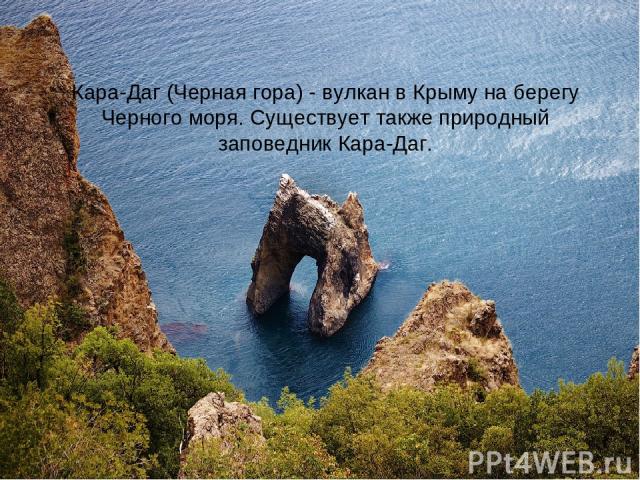 Кара-Даг (Черная гора) - вулкан в Крыму на берегу Черного моря. Существует также природный заповедник Кара-Даг.    
