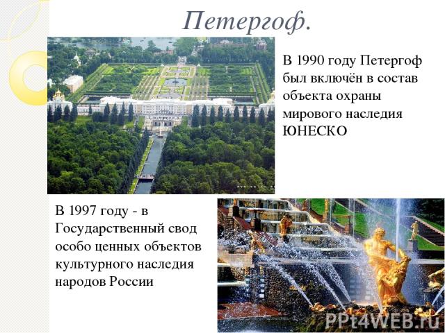 Петергоф. В 1990 году Петергоф был включён в состав объекта охраны мирового наследия ЮНЕСКО В 1997 году - в Государственный свод особо ценных объектов культурного наследия народов России